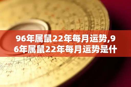 96年属鼠22年每月运势,96年属鼠22年每月运势是什么样的