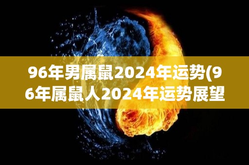 96年男属鼠2024年运势(96年属鼠人2024年运势展望)