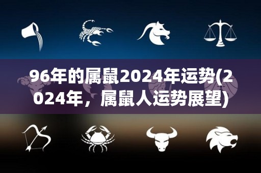 96年的属鼠2024年运势(2024年，属鼠人运势展望)