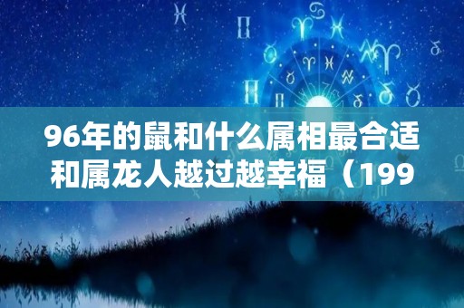 96年的鼠和什么属相最合适和属龙人越过越幸福（1996年属鼠的和属什么的最好）