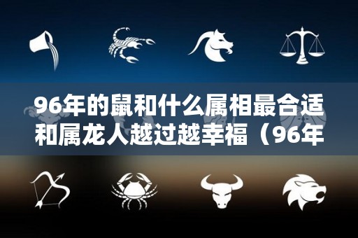 96年的鼠和什么属相最合适和属龙人越过越幸福（96年鼠和哪个生肖最相配）