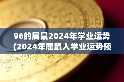 96的属鼠2024年学业运势(2024年属鼠人学业运势预测)