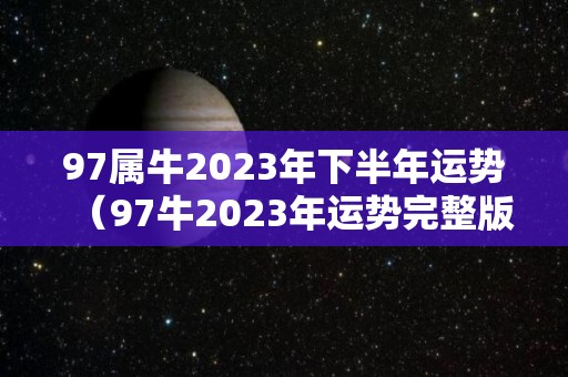 97属牛2023年下半年运势（97牛2023年运势完整版）