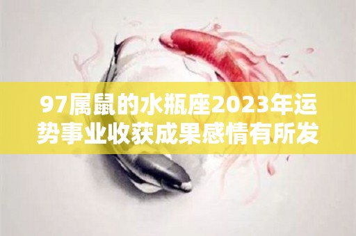 97属鼠的水瓶座2023年运势事业收获成果感情有所发展（属鼠水瓶2021年运势）