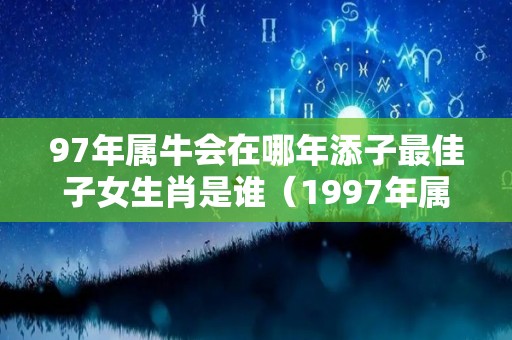 97年属牛会在哪年添子最佳子女生肖是谁（1997年属牛2022会有孩子吗）