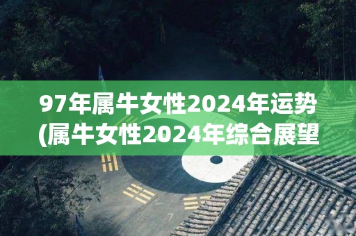 97年属牛女性2024年运势(属牛女性2024年综合展望)