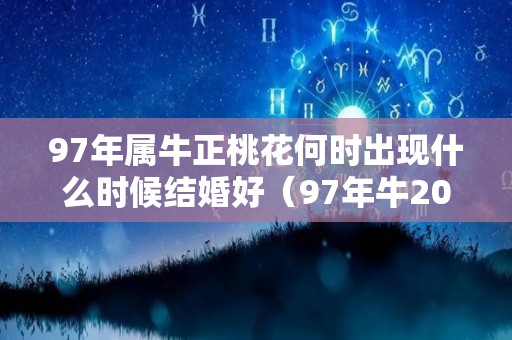 97年属牛正桃花何时出现什么时候结婚好（97年牛2021年有正桃花吗）