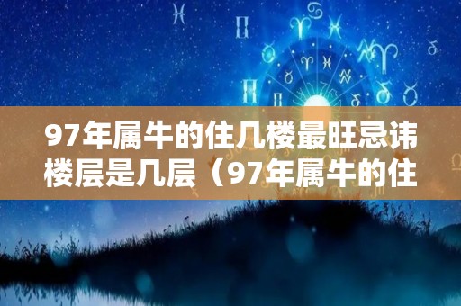 97年属牛的住几楼最旺忌讳楼层是几层（97年属牛的住几层楼最好吉利）