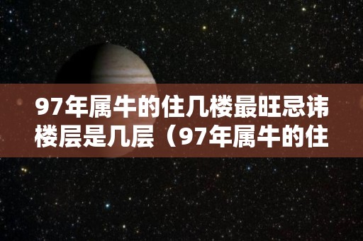 97年属牛的住几楼最旺忌讳楼层是几层（97年属牛的住几楼最旺忌讳楼层是几层呢）