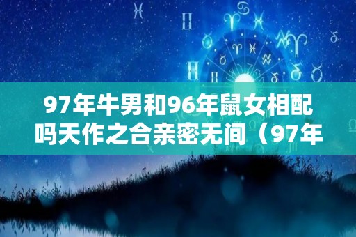 97年牛男和96年鼠女相配吗天作之合亲密无间（97年的牛男和96年的鼠女）