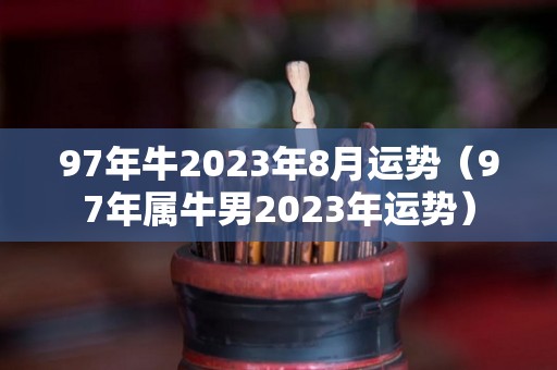 97年牛2023年8月运势（97年属牛男2023年运势）