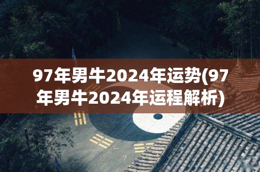 97年男牛2024年运势(97年男牛2024年运程解析)