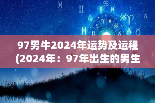 97男牛2024年运势及运程(2024年：97年出生的男生运势预测)