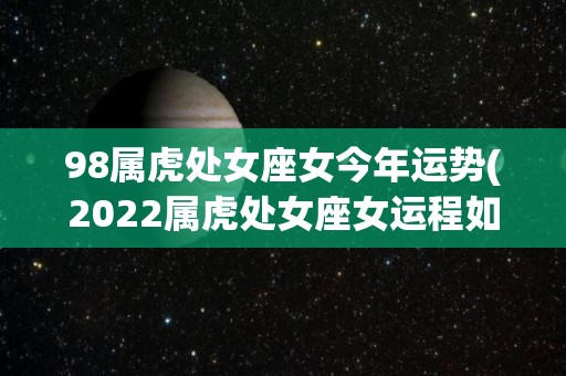 98属虎处女座女今年运势(2022属虎处女座女运程如何？)