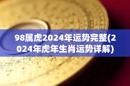 98属虎2024年运势完整(2024年虎年生肖运势详解)