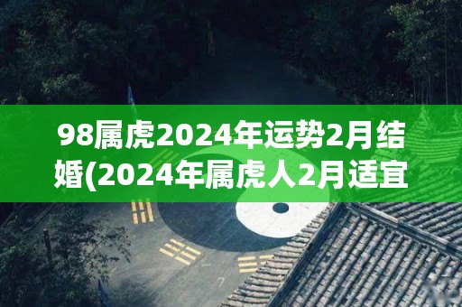 98属虎2024年运势2月结婚(2024年属虎人2月适宜结婚，运势旺盛)