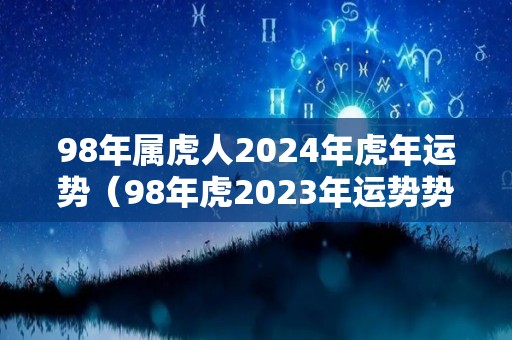 98年属虎人2024年虎年运势（98年虎2023年运势势）