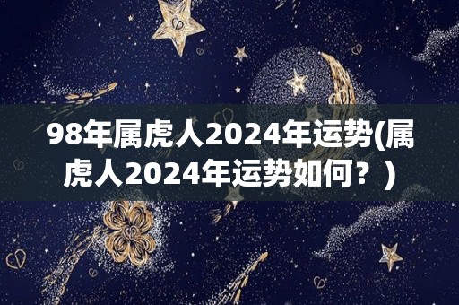 98年属虎人2024年运势(属虎人2024年运势如何？)