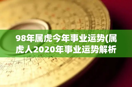 98年属虎今年事业运势(属虎人2020年事业运势解析)