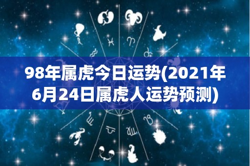 98年属虎今日运势(2021年6月24日属虎人运势预测)