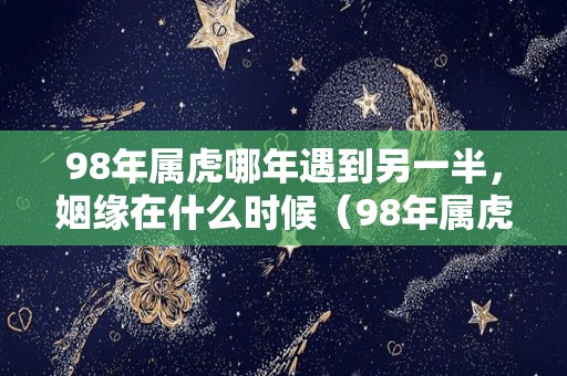 98年属虎哪年遇到另一半，姻缘在什么时候（98年属虎姻缘在那年）