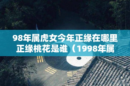 98年属虎女今年正缘在哪里正缘桃花是谁（1998年属虎的正缘）