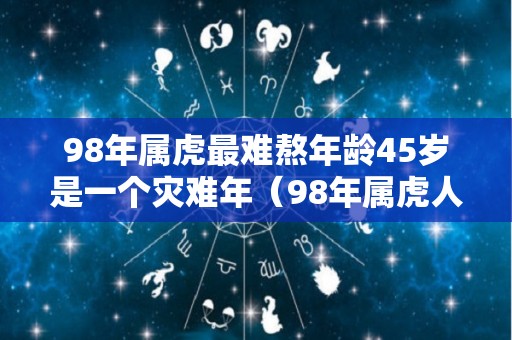 98年属虎最难熬年龄45岁是一个灾难年（98年属虎人躲不过去的大难）