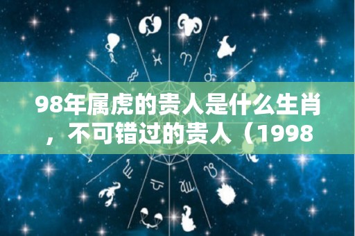 98年属虎的贵人是什么生肖，不可错过的贵人（1998年的贵人有哪些）