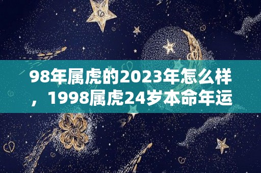 98年属虎的2023年怎么样，1998属虎24岁本命年运势（98年属虎23岁有一灾）