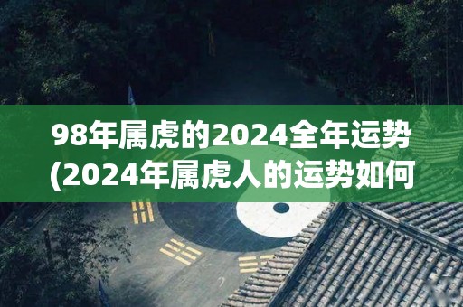 98年属虎的2024全年运势(2024年属虎人的运势如何？)