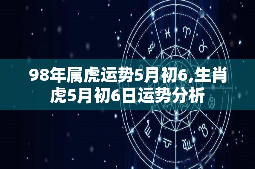 98年属虎运势5月初6,生肖虎5月初6日运势分析