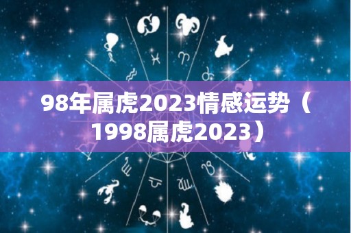 98年属虎2023情感运势（1998属虎2023）