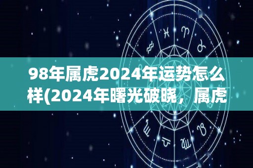 98年属虎2024年运势怎么样(2024年曙光破晓，属虎人好运连连)