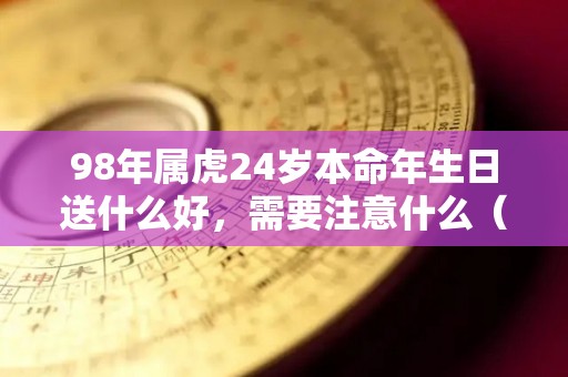 98年属虎24岁本命年生日送什么好，需要注意什么（98年24岁是本命年吗）