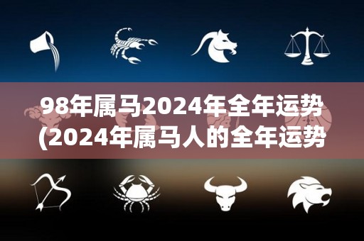 98年属马2024年全年运势(2024年属马人的全年运势预测)