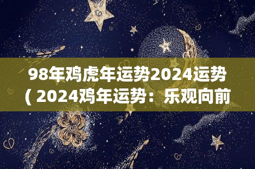 98年鸡虎年运势2024运势( 2024鸡年运势：乐观向前 迎接新机遇 )