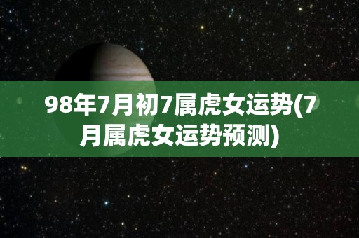 98年7月初7属虎女运势(7月属虎女运势预测)