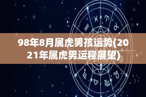 98年8月属虎男孩运势(2021年属虎男运程展望)