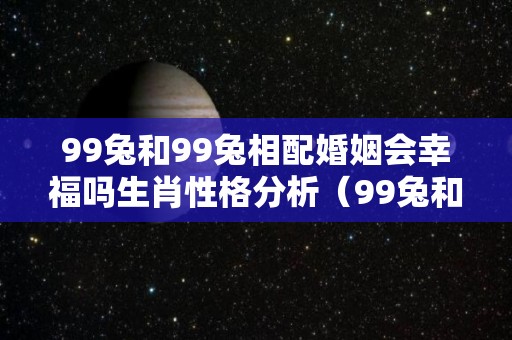 99兔和99兔相配婚姻会幸福吗生肖性格分析（99兔和99兔相配婚姻会幸福吗生肖性格分析女）