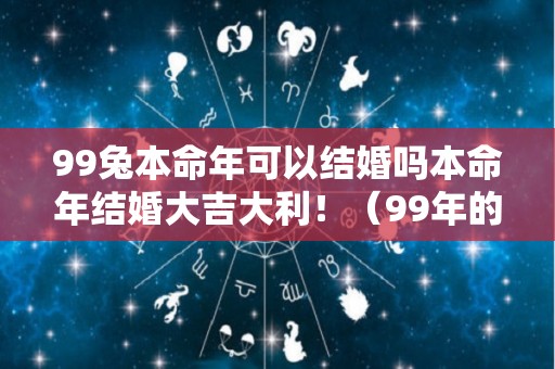 99兔本命年可以结婚吗本命年结婚大吉大利！（99年的兔本命年）