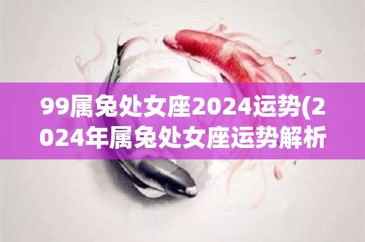 99属兔处女座2024运势(2024年属兔处女座运势解析)