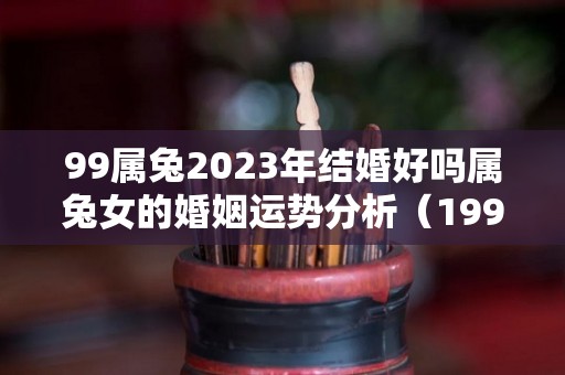 99属兔2023年结婚好吗属兔女的婚姻运势分析（1999年属兔2023年结婚好吗）