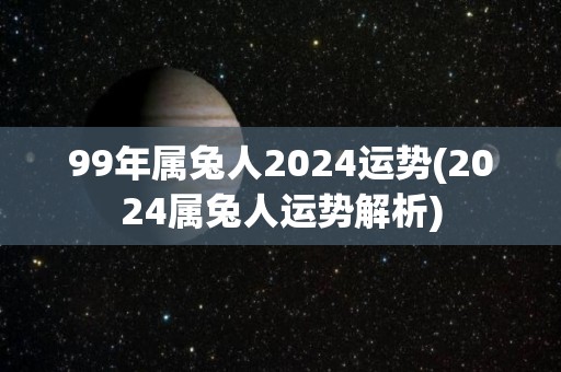 99年属兔人2024运势(2024属兔人运势解析)