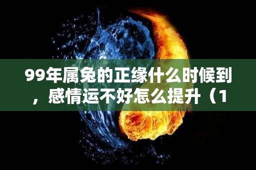 99年属兔的正缘什么时候到，感情运不好怎么提升（1999兔的正缘桃花是谁）