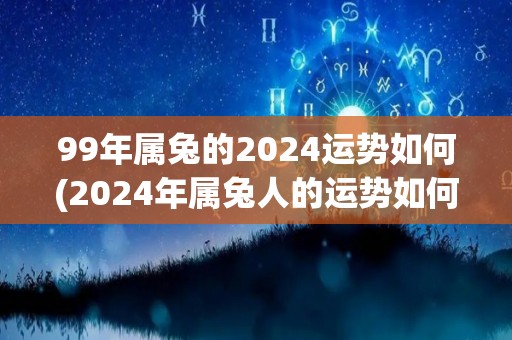 99年属兔的2024运势如何(2024年属兔人的运势如何？)