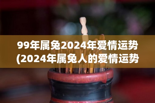 99年属兔2024年爱情运势(2024年属兔人的爱情运势预测)