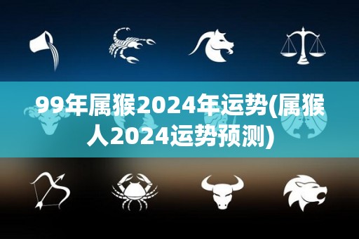 99年属猴2024年运势(属猴人2024运势预测)