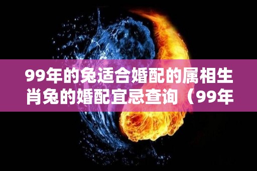 99年的兔适合婚配的属相生肖兔的婚配宜忌查询（99年属兔配哪个生肖婚姻会幸福）