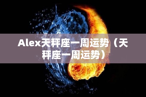 Alex天秤座一周运势（天秤座一周运势）