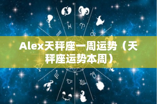 Alex天秤座一周运势（天秤座运势本周）